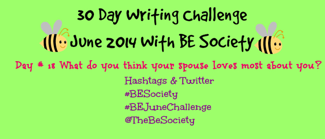 June 2014 @TheBESociety Writing Challenge- Day 18 What your spouse loves about you #BeSociety #BEJuneChallenge
