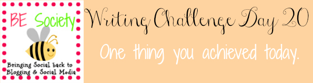 20/31 Writing Challenge July 2014 -Todays Achievements #besociety #bejulychallenge